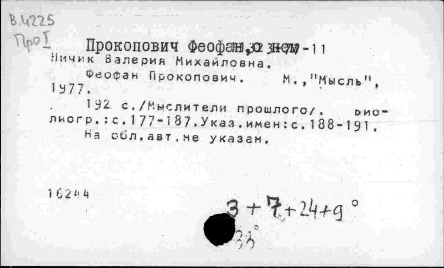 ﻿Прокопович Феофану зад-11
Ничик Валерия Михайловна.
Феофан Прокопович. М.,"Мысль" 1У77.	’
1У2 с./Мыслители прошлого/. ьио-лиогр.:с.177-187.Указ.имен:с.188-191.
На о6л.авт.не указан.
162^4
